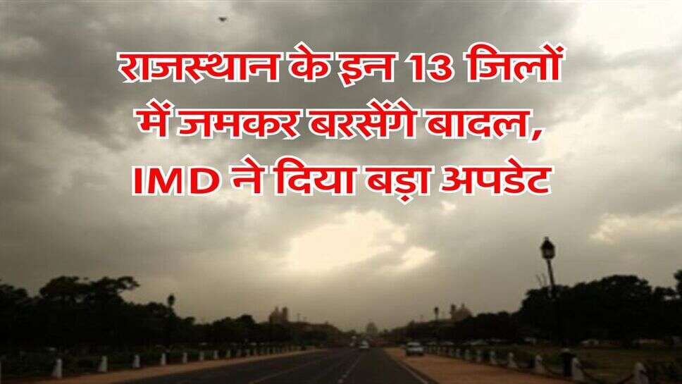 Rajasthan Rain : राजस्थान के इन 13 जिलों में जमकर बरसेंगे बादल, IMD ने दिया बड़ा अपडेट