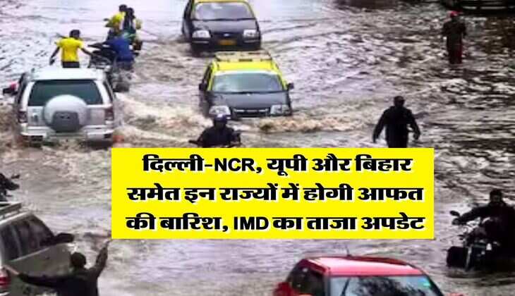 Rain Alert : दिल्ली-NCR, यूपी और बिहार समेत इन राज्यों में होगी आफत की बारिश, IMD का ताजा अपडेट