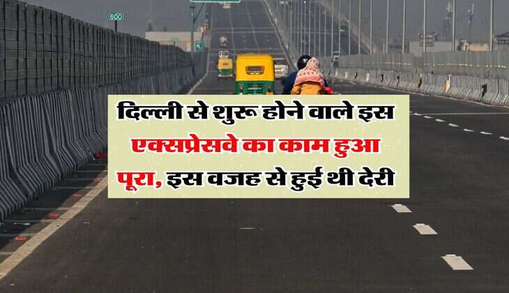 Delhi Expressway : दिल्ली से शुरू होने वाले इस एक्सप्रेसवे का काम हुआ पूरा, इस वजह से हुई थी देरी