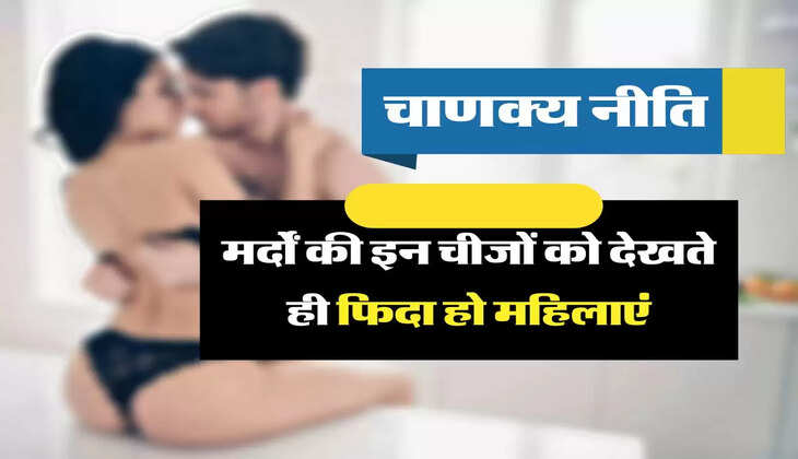Chanakya Niti: मर्दों की इन चीजों को देखते ही फिदा हो महिलाएं, बिना डरे करती है ये काम