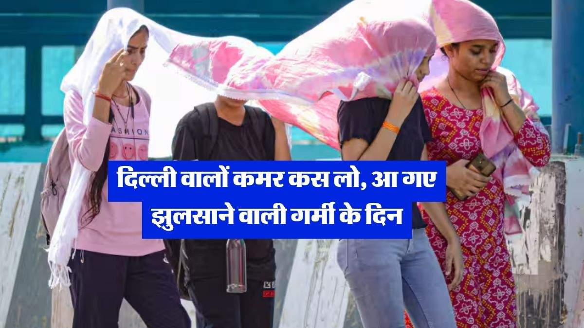 Delhi Mausam : दिल्‍ली वालों कमर कस लो, आ गए झुलसाने वाली गर्मी के दिन, IMD ने दिया लेटेस्ट अपडेट 