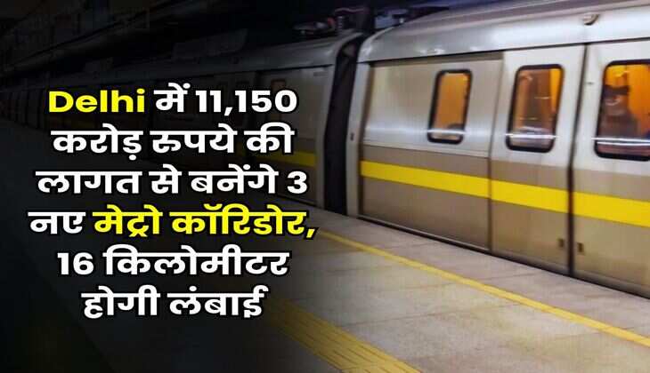 Delhi में 11,150 करोड़ रुपये की लागत से बनेंगे 3 नए मेट्रो कॉरिडोर, 16 किलोमीटर होगी लंबाई