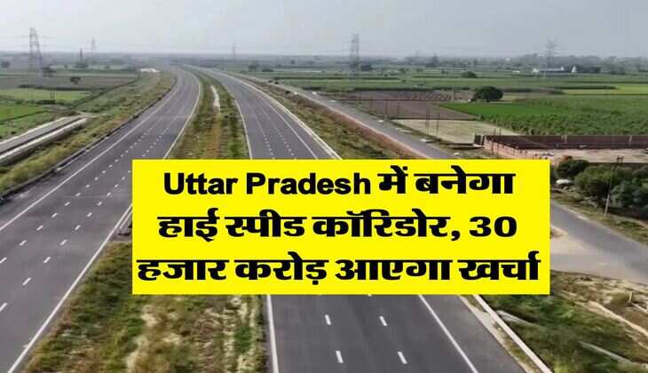 Uttar Pradesh में बनेगा हाई स्पीड कॉरिडोर, 30 हजार करोड़ आएगा खर्चा