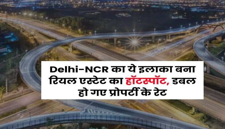 Delhi-NCR का ये इलाका बना रियल एस्टेट का हॉटस्पॉट, डबल हो गए प्रोपर्टी के रेट