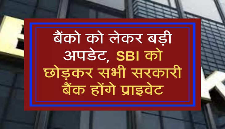 बैंको को लेकर बड़ी अपडेट, SBI को छोड़कर सभी सरकारी बैंक होंगे प्राइवेट