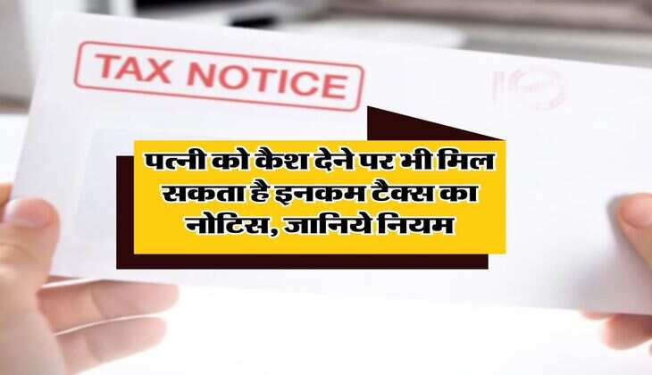 Income Tax Rule : पत्नी को कैश देने पर भी मिल सकता है इनकम टैक्स का नोटिस, जानिये नियम