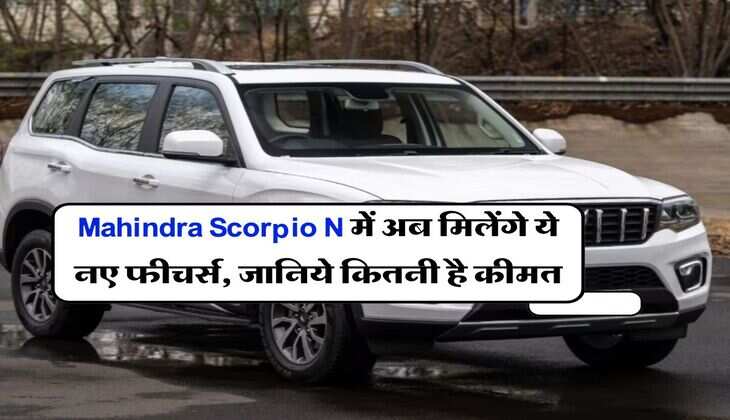 Mahindra Scorpio N में अब मिलेंगे ये नए फीचर्स, जानिये कितनी है कीमत