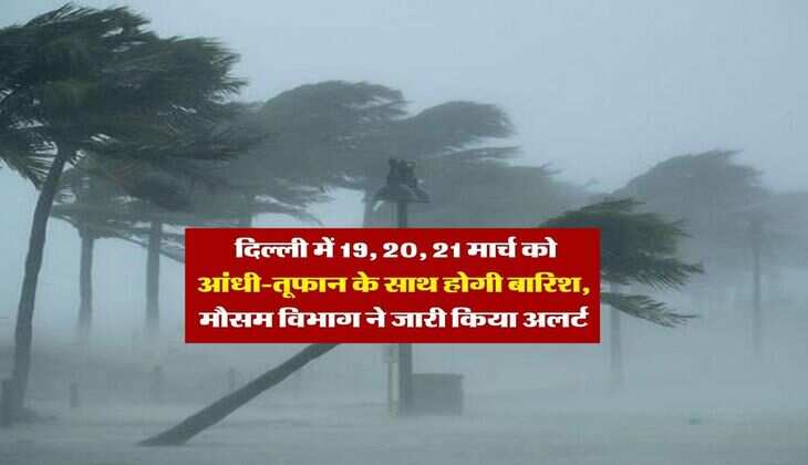 Delhi Weather : दिल्ली में 19, 20, 21 मार्च को आंधी-तूफान के साथ होगी बारिश, मौसम विभाग ने जारी किया अलर्ट