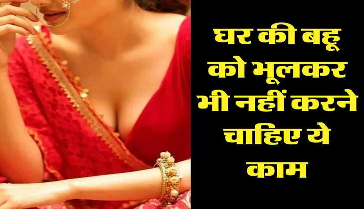Chanakya Niti : घर की बहू को भूलकर भी नहीं करने चाहिए ये काम