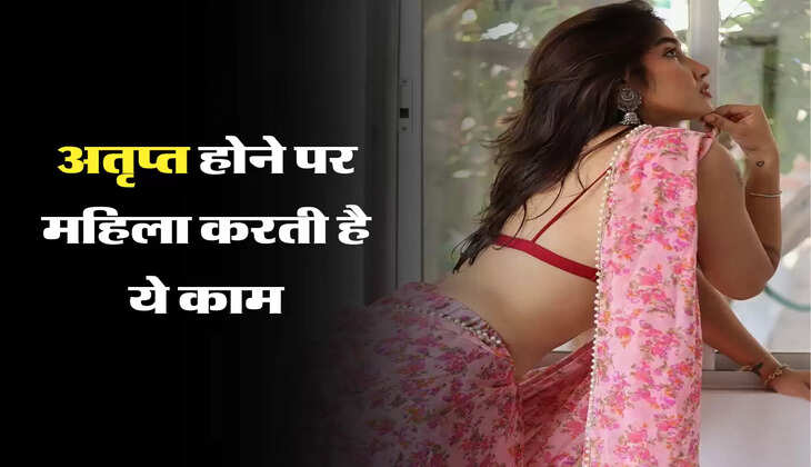  अतृप्त होने पर महिला करती है ये काम