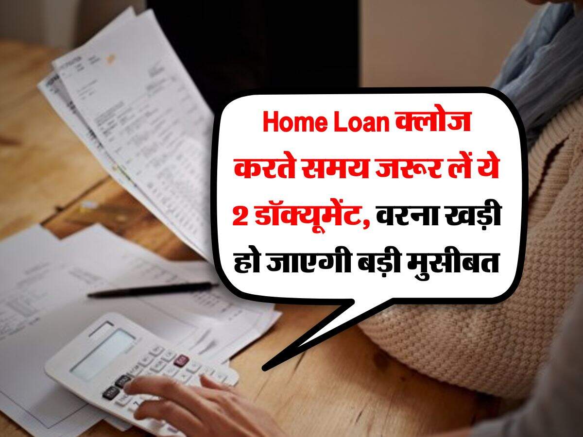 Home Loan क्लोज करते समय जरूर लें ये 2 डॉक्यूमेंट, वरना खड़ी हो जाएगी बड़ी मुसीबत