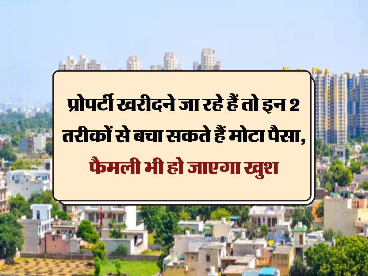 Property Knowledge : प्रोपर्टी खरीदने जा रहे हैं तो इन 2 तरीकों से बचा सकते हैं मोटा पैसा, फैमली भी हो जाएगा खुश