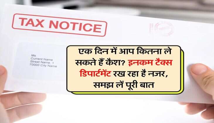 Income Tax notice : एक दिन में आप कितना ले सकते हैं कैश? इनकम टैक्स डिपार्टमेंट रख रहा है नजर, समझ लें पूरी बात