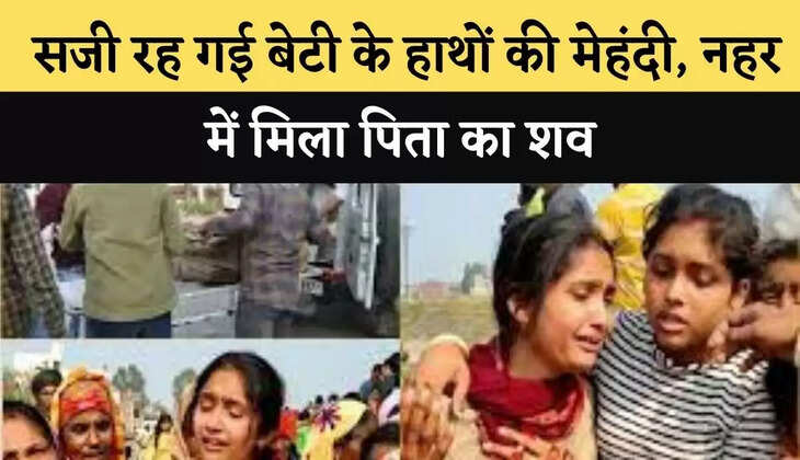 &nbsp;सजी रह गई बेटी के हाथों की मेहंदी, नहर में मिला पिता का शव