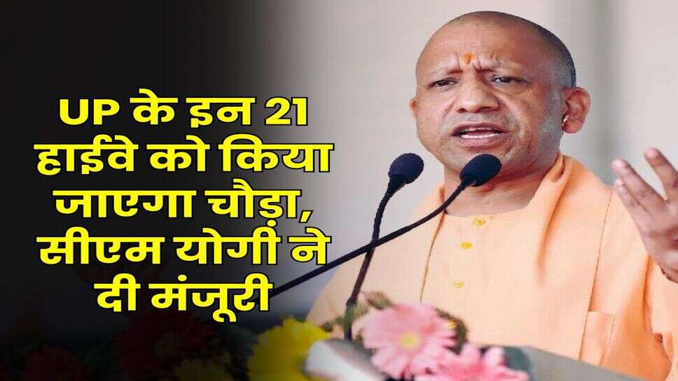 UP के इन 21 हाईवे को किया जाएगा चौड़ा, सीएम योगी ने दी मंजूरी