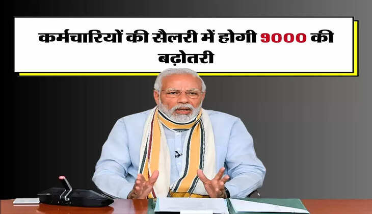 7th Pay Commission Update: केंद्रीय कर्मचारियों की सैलरी में होगी 9000 रुपये की बढ़ोतरी