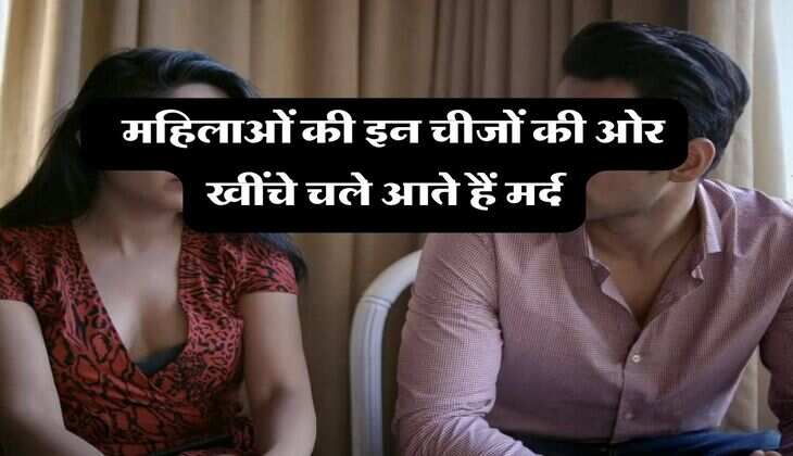 Relationship : महिलाओं की इन चीजों की ओर खींचे चले आते हैं मर्द