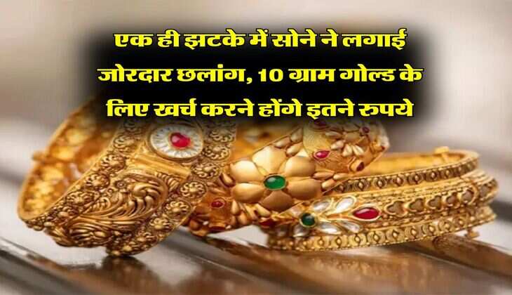 Gold Price : एक ही झटके में सोने ने लगाई जोरदार छलांग, 10 ग्राम गोल्ड के लिए खर्च करने होंगे इतने रुपये