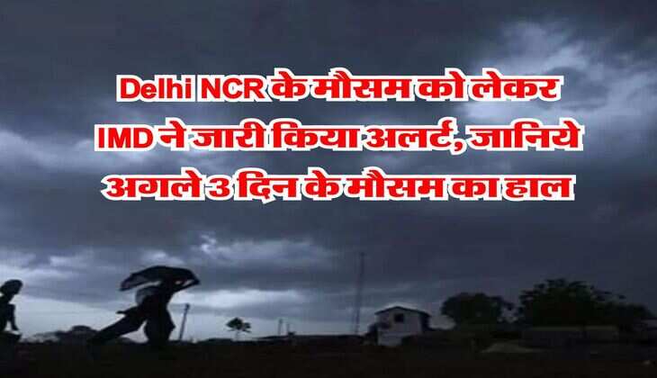 Delhi NCR के मौसम को लेकर IMD ने जारी किया अलर्ट, जानिये अगले 3 दिन के मौसम का हाल