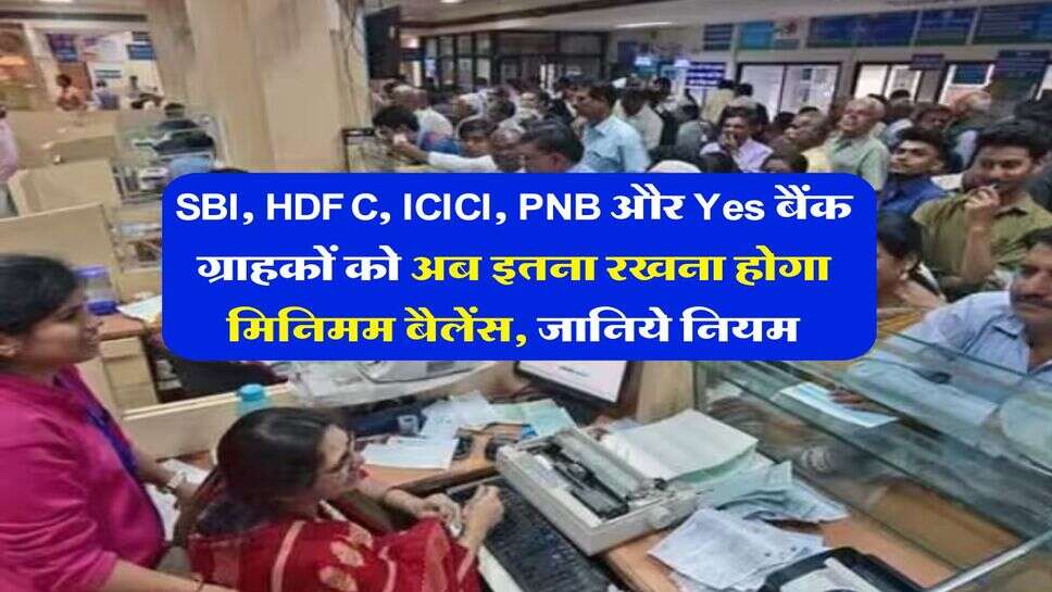 SBI, HDFC, ICICI, PNB और Yes बैंक ग्राहकों को अब इतना रखना होगा मिनिमम बैलेंस, जानिये नियम