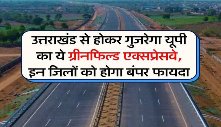 UP Expressways : उत्तराखंड से होकर गुजरेगा यूपी का ये ग्रीनफिल्ड एक्सप्रेसवे, इन जिलों को होगा बंपर फायदा