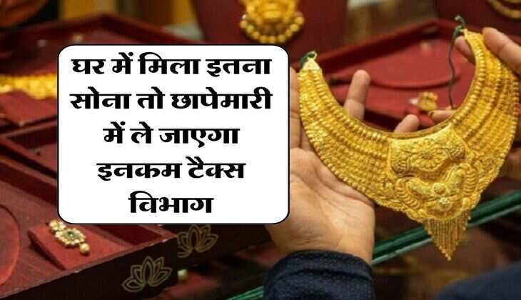 Income Tax : घर में मिला इतना सोना तो छापेमारी में ले जाएगा इनकम टैक्स विभाग