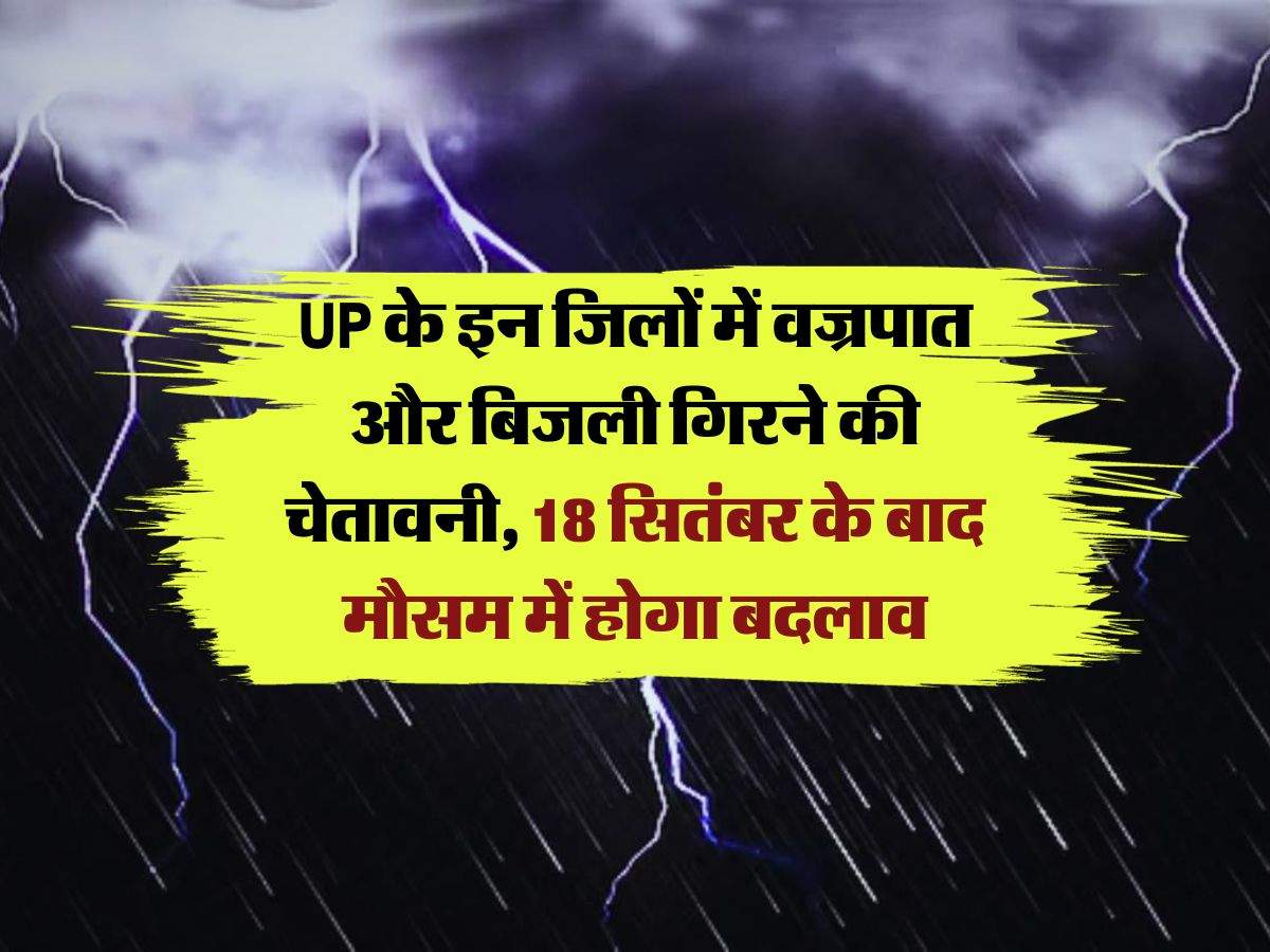 UP के इन जिलों में वज्रपात और बिजली गिरने की चेतावनी, 18 सितंबर के बाद मौसम में होगा बदलाव