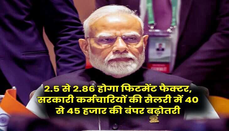 Fitment Factor Hike : 2.5 से 2.86 होगा फिटमेंट फैक्टर, सरकारी कर्मचारियों की सैलरी में 40 से 45 हजार की बंपर बढ़ोतरी