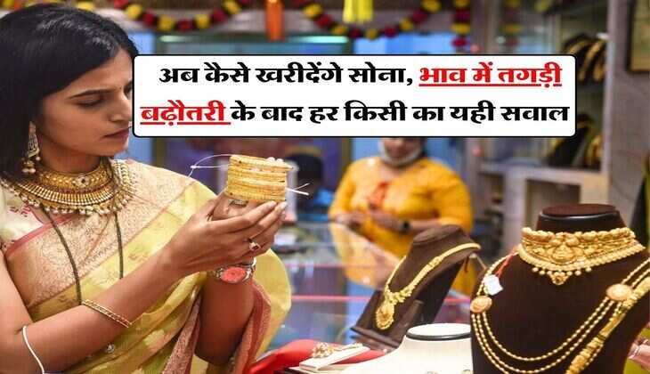 aaj ka sone ka bhav : अब कैसे खरीदेंगे सोना, भाव में तगड़ी बढ़ौतरी के बाद हर किसी का यही सवाल
