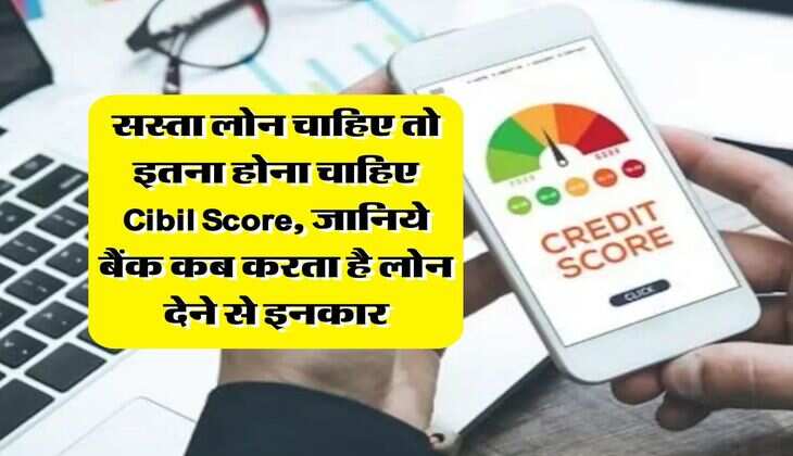 सस्ता लोन चाहिए तो इतना होना चाहिए Cibil Score, जानिये बैंक कब करता है लोन देने से इनकार