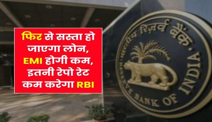 Repo Rate Cut : फिर से सस्ता हो जाएगा लोन, EMI होगी कम, इतनी रेपो रेट कम करेगा RBI