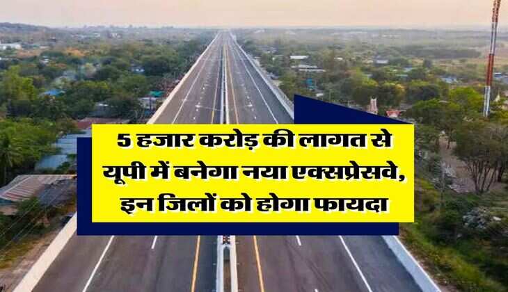 UP News : 5 हजार करोड़ की लागत से यूपी में बनेगा नया एक्सप्रेसवे, इन जिलों को होगा फायदा