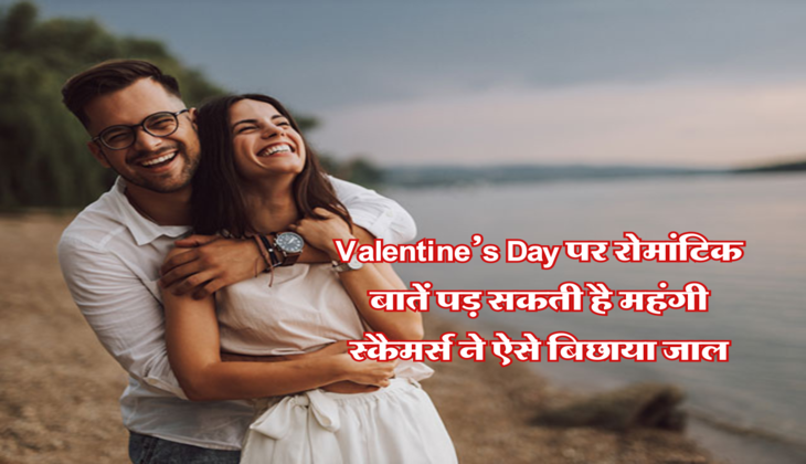 Valentine’s Day पर रोमांटिक बातें पड़ सकती है महंगी, स्कैमर्स ने ऐसे बिछाया जाल
