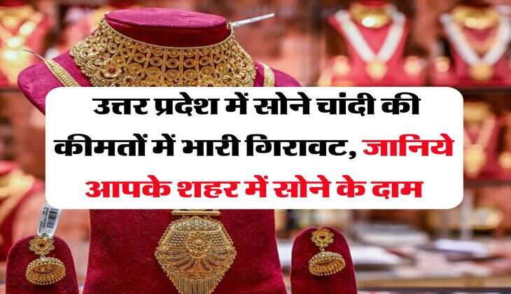 UP News : उत्तर प्रदेश में सोने चांदी की कीमतों में भारी गिरावट, जानिये आपके शहर में सोने के दाम