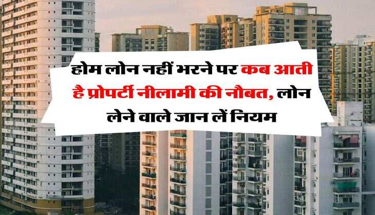 Home Loan Defaulter : होम लोन नहीं भरने पर कब आती है प्रोपर्टी नीलामी की नौबत, लोन लेने वाले जान लें नियम