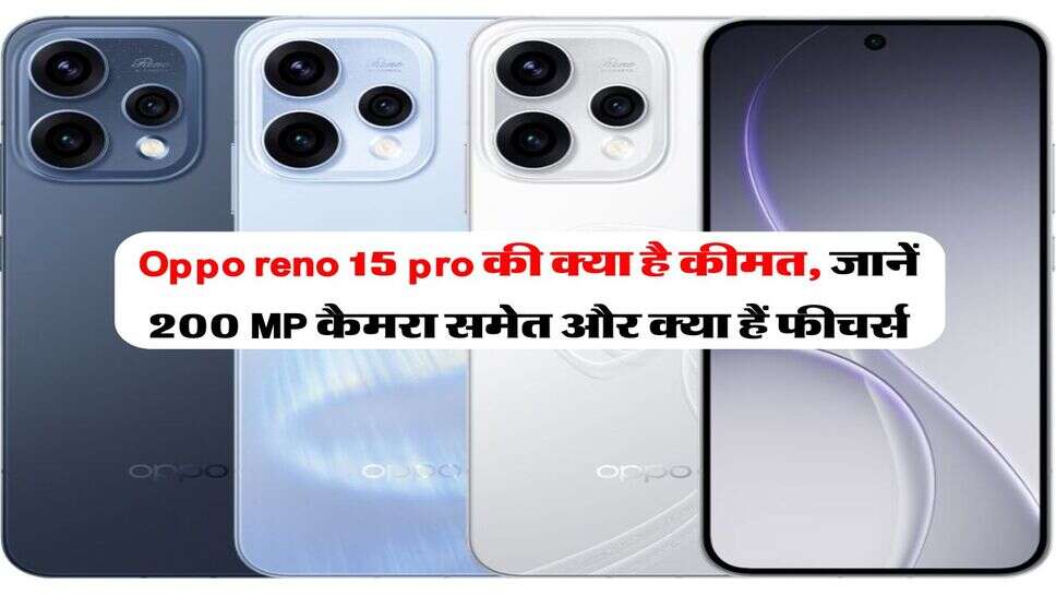 Oppo reno 15 pro की क्या है कीमत, जानें &nbsp;200 MP कैमरा समेत और क्या हैं फीचर्स