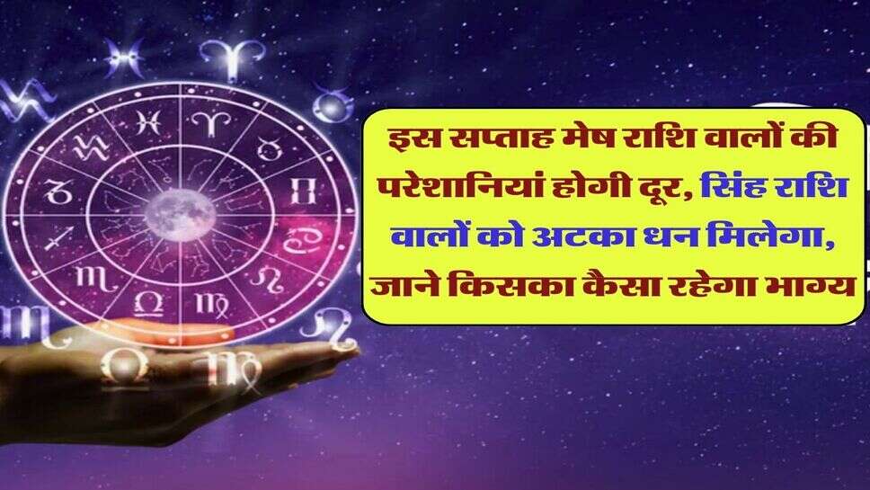 इस सप्ताह मेष राशि वालों की परेशानियां होगी दूर, सिंह राशि वालों को अटका धन मिलेगा, जाने किसका कैसा रहेगा भाग्य