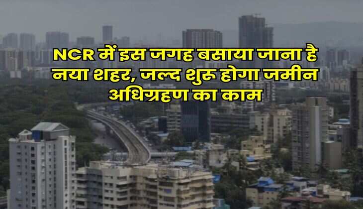 NCR में इस जगह बसाया जाना है नया शहर, जल्द शुरू होगा जमीन अधिग्रहण का काम