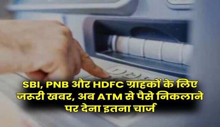 SBI, PNB और HDFC ग्राहकों के लिए जरूरी खबर, अब ATM से पैसे निकलाने पर देना इतना चार्ज