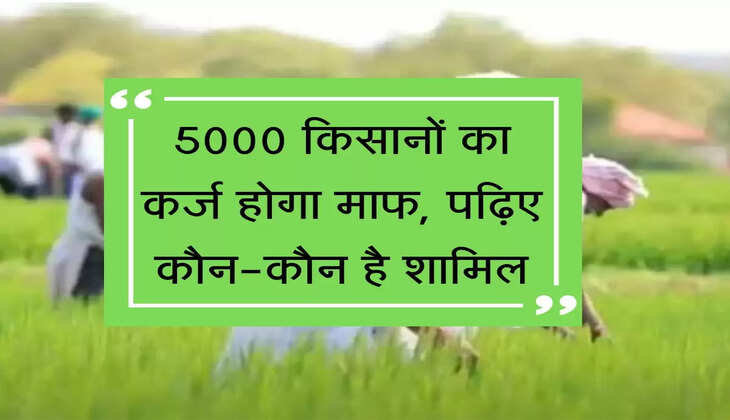 Karj Mafi Yojana : 5000 किसानों का कर्ज होगा माफ, पढ़िए कौन-कौन है शामिल