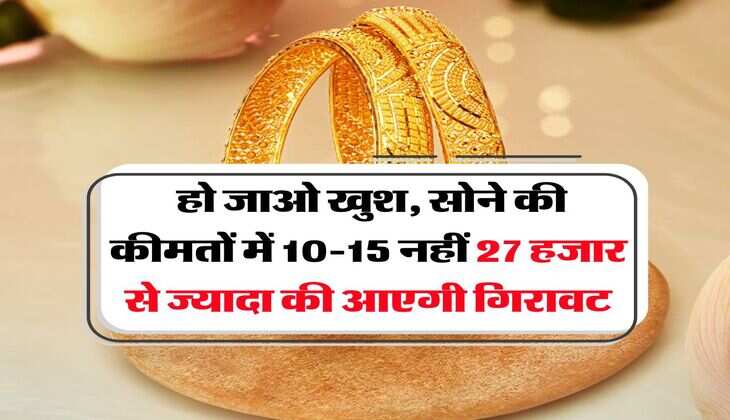 Gold Rate : हो जाओ खुश, सोने की कीमतों में 10-15 नहीं 27 हजार से ज्यादा की आएगी गिरावट