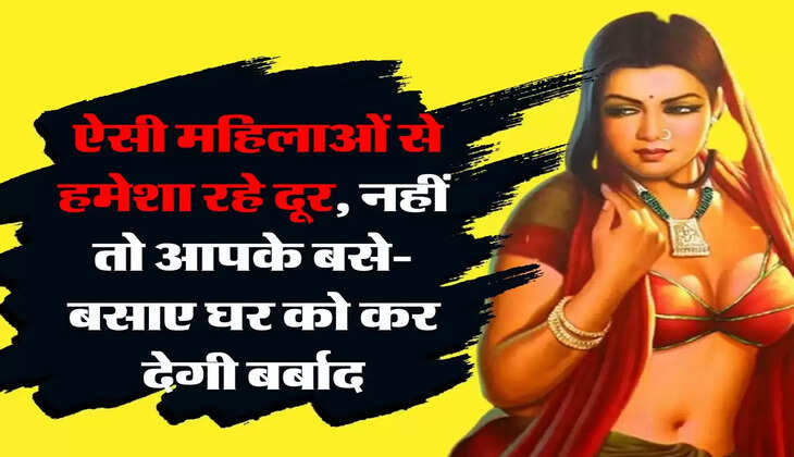 चाणक्य नीति : ऐसी महिलाओं से हमेशा रहे दूर, नहीं तो आपके बसे-बसाए घर को कर देगी तहस-नहस
