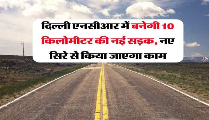 दिल्ली एनसीआर में बनेगी 10 किलोमीटर की नई सड़क, नए सिरे से किया जाएगा काम