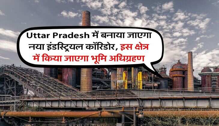 Uttar Pradesh में बनाया जाएगा नया इंडस्ट्रियल कॉरिडोर, इस क्षेत्र में किया जाएगा भूमि अधिग्रहण