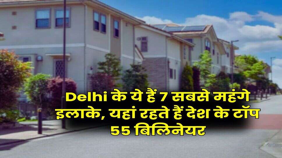 Delhi के ये हैं 7 सबसे महंगे इलाके, यहां रहते हैं देश के टॉप 55 बिलिनेयर