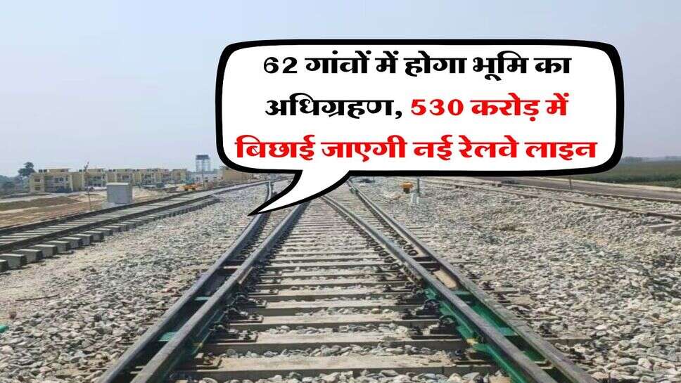 New Railway Line : 62 गांवों में होगा भूमि का अधिग्रहण, 530 करोड़ में बिछाई जाएगी नई रेलवे लाइन