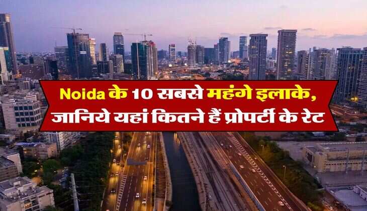 Noida के 10 सबसे महंगे इलाके, जानिये यहां कितने हैं प्रोपर्टी के रेट