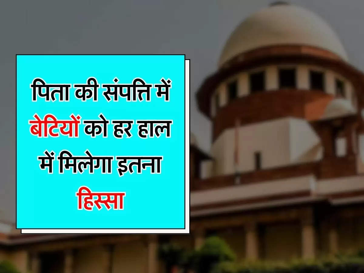 Supreme Court Judgement : पिता की संपत्ति में बेटियों को हर हाल में मिलेगा इतना हिस्सा, सुप्रीम कोर्ट का फैसला