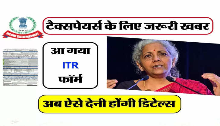टैक्सपेयर्स के लिए जरूरी खबर, आ गया ITR फॉर्म, अब ऐसे देनी होंगी डिटेल्स 