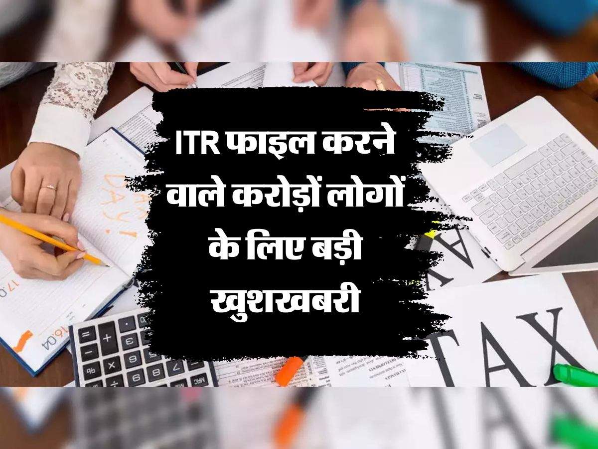 ITR फाइल करने वाले करोड़ों लोगों के ल‍िए बड़ी खुशखबरी